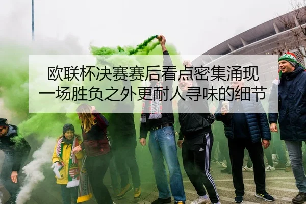 欧联杯决赛赛后看点密集涌现 一场胜负之外更耐人寻味的细节