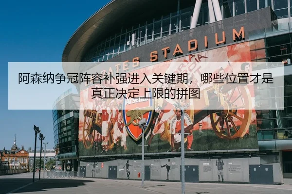 阿森纳争冠阵容补强进入关键期，哪些位置才是真正决定上限的拼图